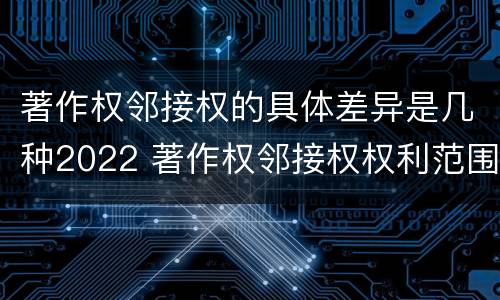 著作权邻接权的具体差异是几种2022 著作权邻接权权利范围