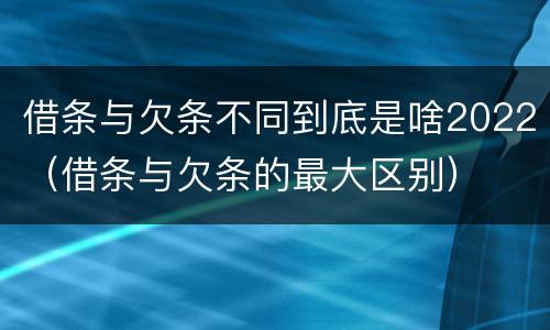 借条与欠条不同到底是啥2022（借条与欠条的最大区别）