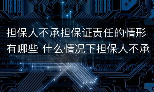担保人不承担保证责任的情形有哪些 什么情况下担保人不承担责任