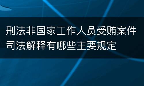 刑法非国家工作人员受贿案件司法解释有哪些主要规定
