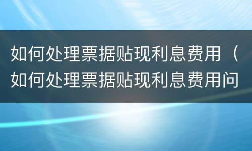 如何处理票据贴现利息费用（如何处理票据贴现利息费用问题）