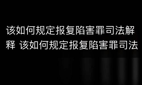 该如何规定报复陷害罪司法解释 该如何规定报复陷害罪司法解释最新