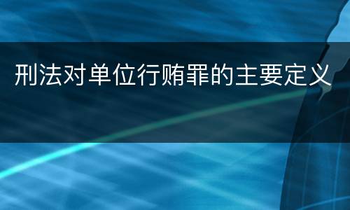 刑法对单位行贿罪的主要定义