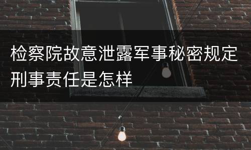 检察院故意泄露军事秘密规定刑事责任是怎样