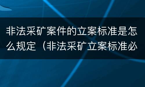 非法采矿案件的立案标准是怎么规定（非法采矿立案标准必须达到什么程度否则不予立案）