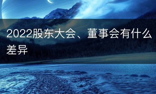 2022股东大会、董事会有什么差异