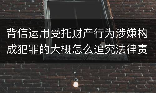 背信运用受托财产行为涉嫌构成犯罪的大概怎么追究法律责任