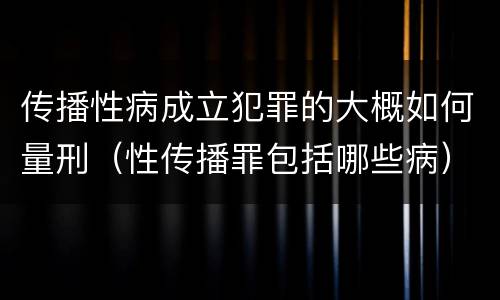 传播性病成立犯罪的大概如何量刑（性传播罪包括哪些病）