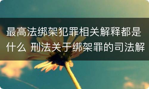 最高法绑架犯罪相关解释都是什么 刑法关于绑架罪的司法解释