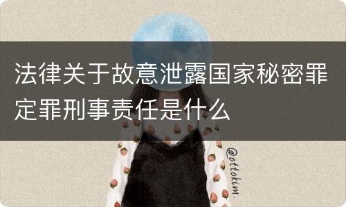 法律关于故意泄露国家秘密罪定罪刑事责任是什么