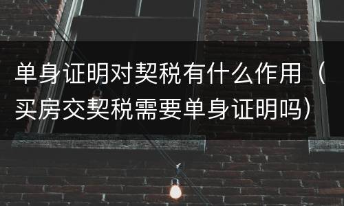 单身证明对契税有什么作用（买房交契税需要单身证明吗）