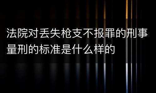 法院对丢失枪支不报罪的刑事量刑的标准是什么样的