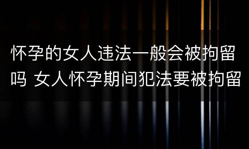 怀孕的女人违法一般会被拘留吗 女人怀孕期间犯法要被拘留吗