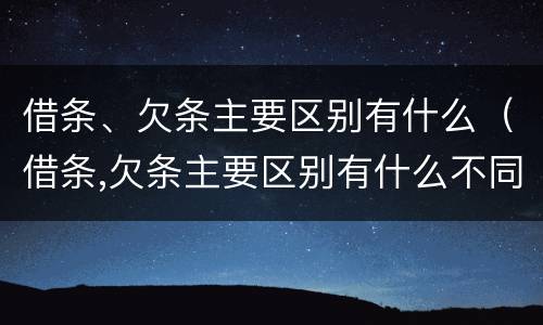 借条、欠条主要区别有什么（借条,欠条主要区别有什么不同）