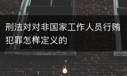 刑法对对非国家工作人员行贿犯罪怎样定义的