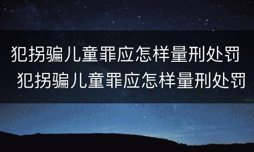 犯拐骗儿童罪应怎样量刑处罚 犯拐骗儿童罪应怎样量刑处罚