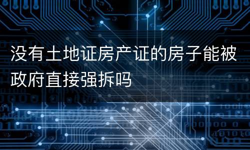 没有土地证房产证的房子能被政府直接强拆吗