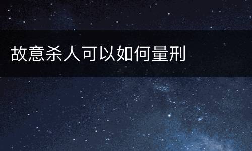 故意杀人可以如何量刑