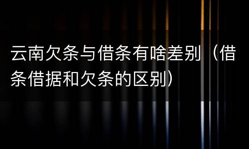 云南欠条与借条有啥差别（借条借据和欠条的区别）