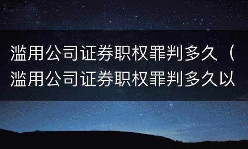 滥用公司证券职权罪判多久（滥用公司证券职权罪判多久以上）