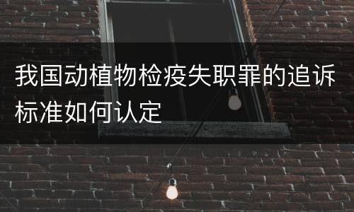 我国动植物检疫失职罪的追诉标准如何认定