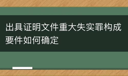 出具证明文件重大失实罪构成要件如何确定