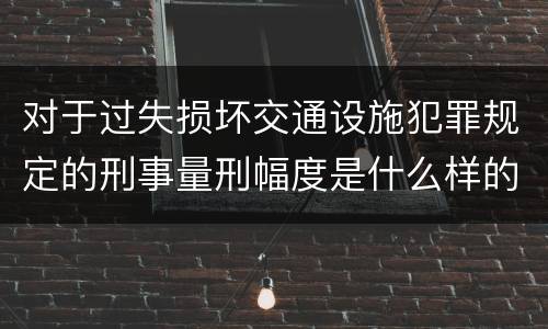 对于过失损坏交通设施犯罪规定的刑事量刑幅度是什么样的