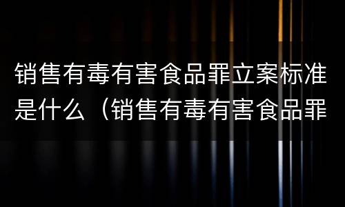 销售有毒有害食品罪立案标准是什么（销售有毒有害食品罪立案标准是什么样的）