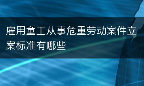 雇用童工从事危重劳动案件立案标准有哪些
