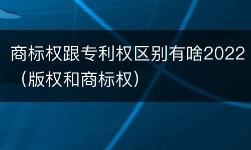 商标权跟专利权区别有啥2022（版权和商标权）