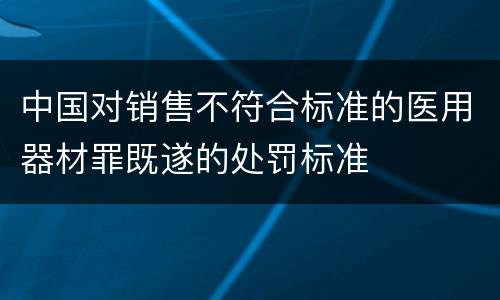 中国对销售不符合标准的医用器材罪既遂的处罚标准
