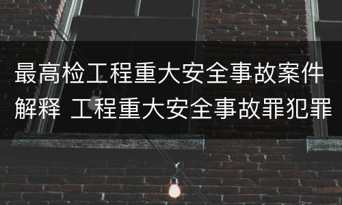 最高检工程重大安全事故案件解释 工程重大安全事故罪犯罪主体