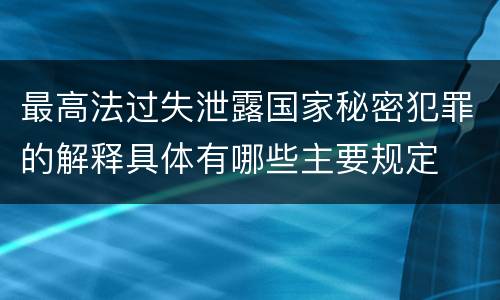最高法过失泄露国家秘密犯罪的解释具体有哪些主要规定
