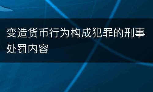变造货币行为构成犯罪的刑事处罚内容