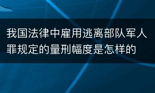 我国法律中雇用逃离部队军人罪规定的量刑幅度是怎样的