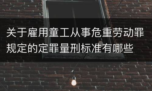 关于雇用童工从事危重劳动罪规定的定罪量刑标准有哪些