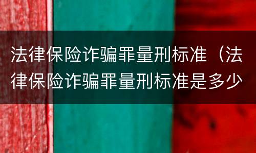 法律保险诈骗罪量刑标准（法律保险诈骗罪量刑标准是多少）