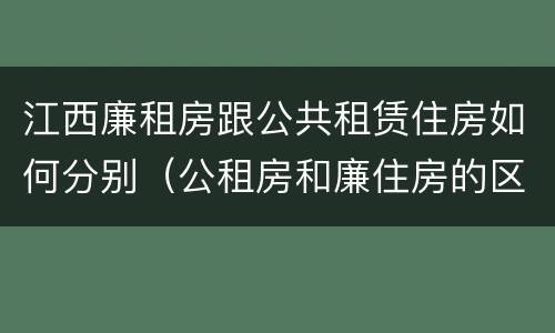 江西廉租房跟公共租赁住房如何分别（公租房和廉住房的区别）