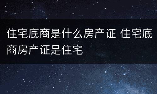 住宅底商是什么房产证 住宅底商房产证是住宅