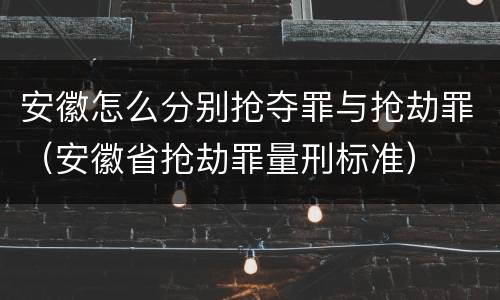 安徽怎么分别抢夺罪与抢劫罪（安徽省抢劫罪量刑标准）