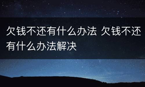 欠钱不还有什么办法 欠钱不还有什么办法解决