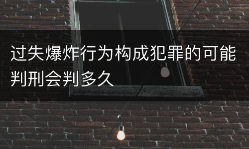 过失爆炸行为构成犯罪的可能判刑会判多久