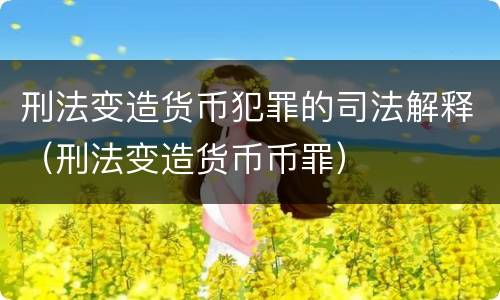 刑法变造货币犯罪的司法解释（刑法变造货币币罪）