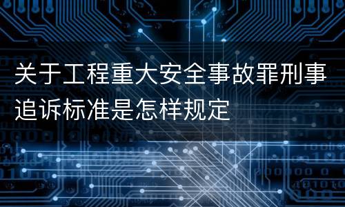 关于工程重大安全事故罪刑事追诉标准是怎样规定