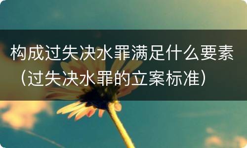 构成过失决水罪满足什么要素（过失决水罪的立案标准）