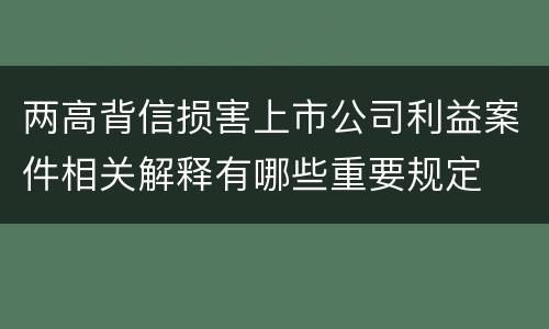 两高背信损害上市公司利益案件相关解释有哪些重要规定