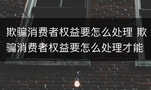 欺骗消费者权益要怎么处理 欺骗消费者权益要怎么处理才能成功