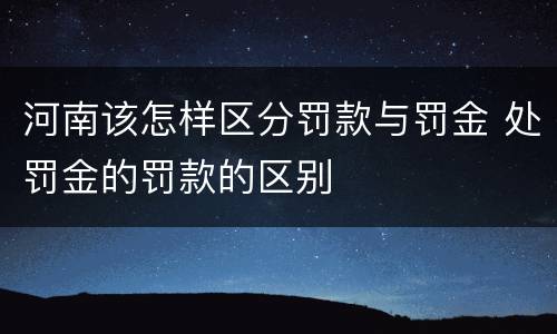 河南该怎样区分罚款与罚金 处罚金的罚款的区别