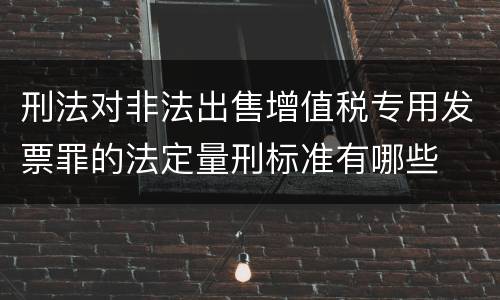 刑法对非法出售增值税专用发票罪的法定量刑标准有哪些