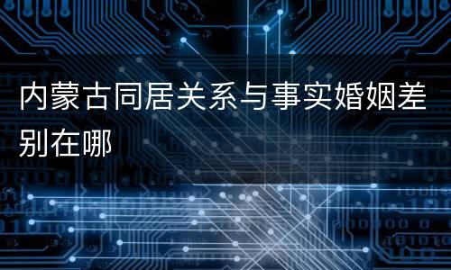 内蒙古同居关系与事实婚姻差别在哪